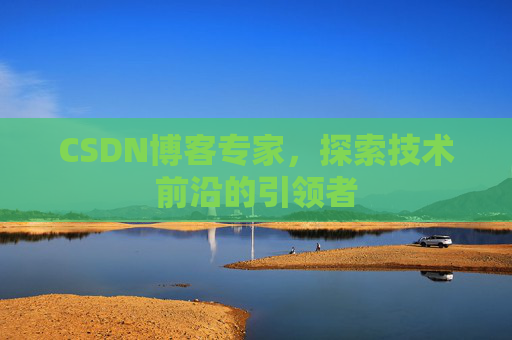 CSDN博客专家，探索技术前沿的引领者